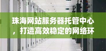 珠海网站服务器托管中心，打造高效稳定的网络环境