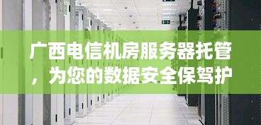 广西电信机房服务器托管，为您的数据安全保驾护航