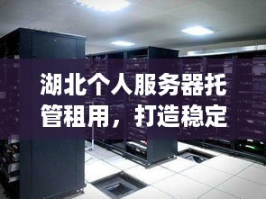 湖北个人服务器托管租用，打造稳定、安全的网络环境