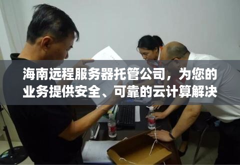 海南远程服务器托管公司，为您的业务提供安全、可靠的云计算解决方案