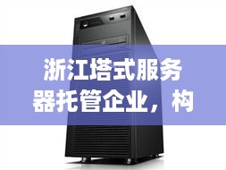 浙江塔式服务器托管企业，构建稳定可靠的计算基础设施