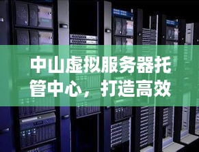 中山虚拟服务器托管中心，打造高效、安全、稳定的云计算解决方案