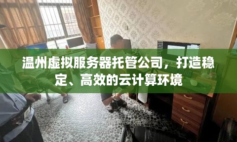 温州虚拟服务器托管公司，打造稳定、高效的云计算环境