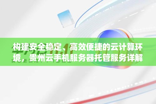 构建安全稳定、高效便捷的云计算环境，贵州云手机服务器托管服务详解