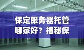 保定服务器托管哪家好？揭秘保定服务器托管公司实力与口碑对比