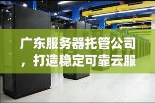 广东服务器托管公司，打造稳定可靠云服务新标杆