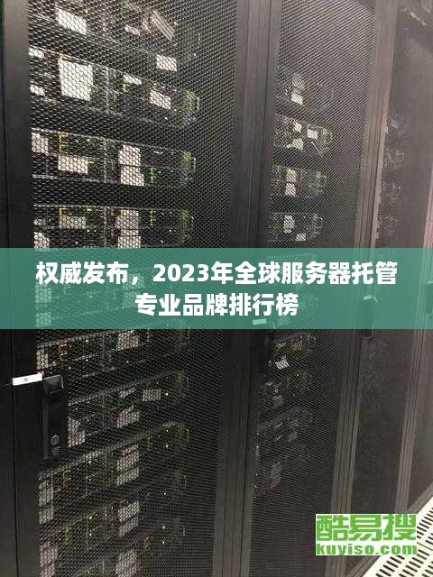 权威发布，2023年全球服务器托管专业品牌排行榜