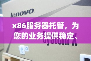 x86服务器托管，为您的业务提供稳定、高效的计算解决方案