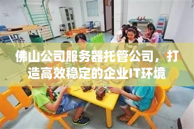 佛山公司服务器托管公司，打造高效稳定的企业IT环境