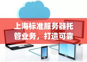 上海标准服务器托管业务，打造可靠、安全的云计算解决方案