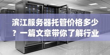 滨江服务器托管价格多少？一篇文章带你了解行业标准与价格区间