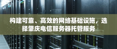 构建可靠、高效的网络基础设施，选择肇庆电信服务器托管服务