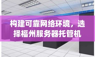 构建可靠网络环境，选择福州服务器托管机柜厂家的关键因素