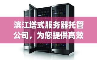 滨江塔式服务器托管公司，为您提供高效、安全、可靠的服务器托管服务