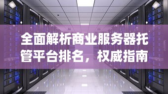 全面解析商业服务器托管平台排名，权威指南助您选择最优质的服务