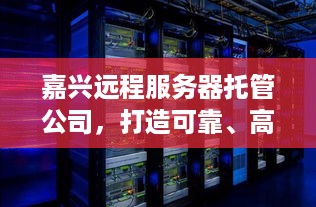 嘉兴远程服务器托管公司，打造可靠、高效的云计算解决方案