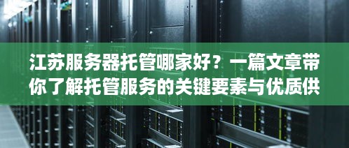 江苏服务器托管哪家好？一篇文章带你了解托管服务的关键要素与优质供应商