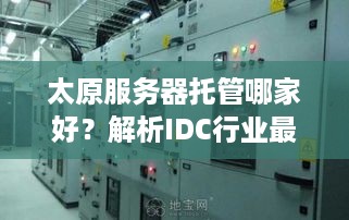 太原服务器托管哪家好？解析IDC行业最新动态与选择指南