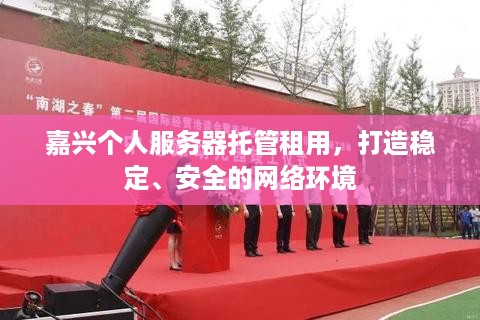 嘉兴个人服务器托管租用，打造稳定、安全的网络环境