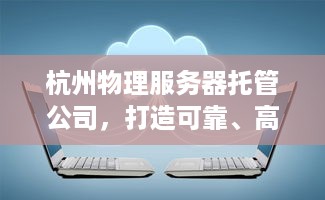 杭州物理服务器托管公司，打造可靠、高效的云计算解决方案