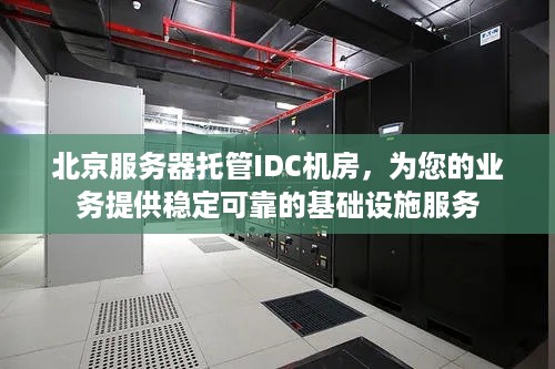 北京服务器托管IDC机房，为您的业务提供稳定可靠的基础设施服务