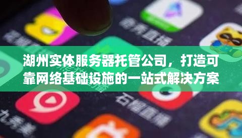 湖州实体服务器托管公司，打造可靠网络基础设施的一站式解决方案