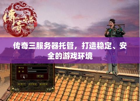 传奇三服务器托管，打造稳定、安全的游戏环境