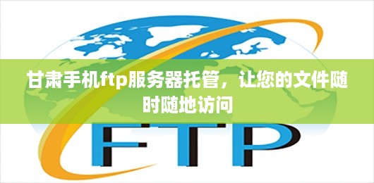 甘肃手机ftp服务器托管，让您的文件随时随地访问