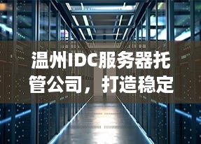 温州IDC服务器托管公司，打造稳定可靠的数据中心解决方案