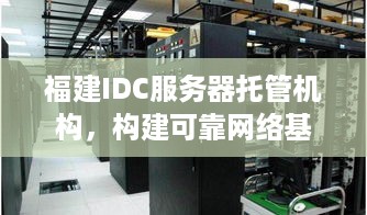 福建IDC服务器托管机构，构建可靠网络基础设施的基石