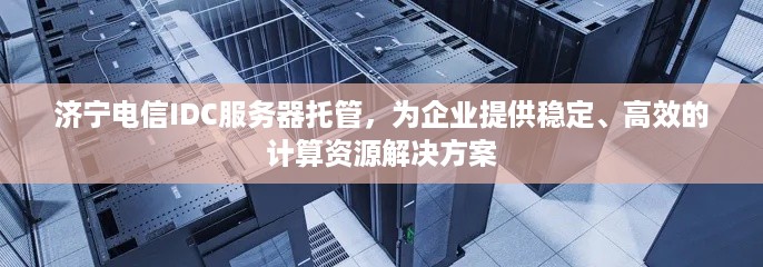 济宁电信IDC服务器托管，为企业提供稳定、高效的计算资源解决方案