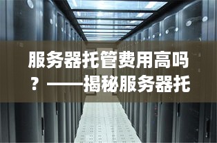 服务器托管费用高吗？——揭秘服务器托管行业的价格与性价比