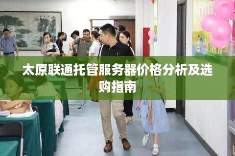 太原联通托管服务器价格分析及选购指南