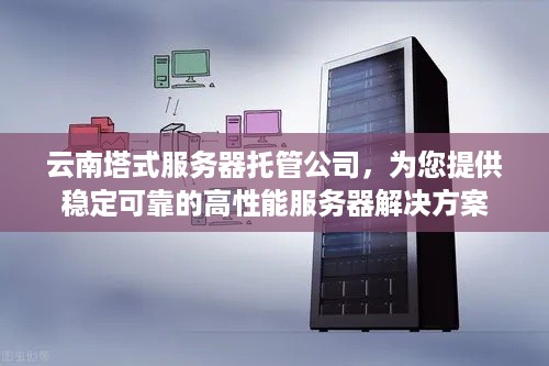 云南塔式服务器托管公司，为您提供稳定可靠的高性能服务器解决方案