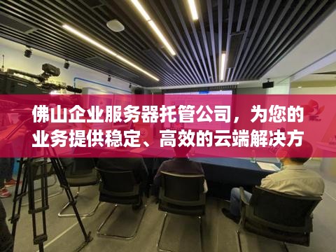 佛山企业服务器托管公司，为您的业务提供稳定、高效的云端解决方案