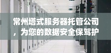 常州塔式服务器托管公司，为您的数据安全保驾护航