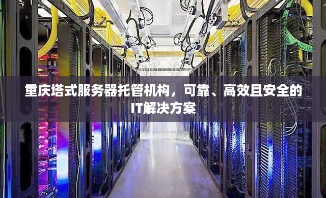 重庆塔式服务器托管机构，可靠、高效且安全的IT解决方案