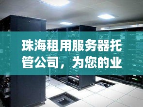 珠海租用服务器托管公司，为您的业务提供安全、可靠的解决方案