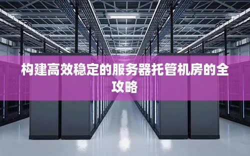 构建高效稳定的服务器托管机房的全攻略