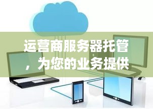 运营商服务器托管，为您的业务提供稳定、安全的网络环境