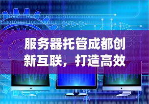 服务器托管成都创新互联，打造高效稳定云服务平台