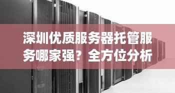 深圳优质服务器托管服务哪家强？全方位分析与推荐