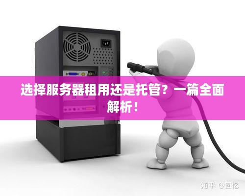 选择服务器租用还是托管？一篇全面解析！