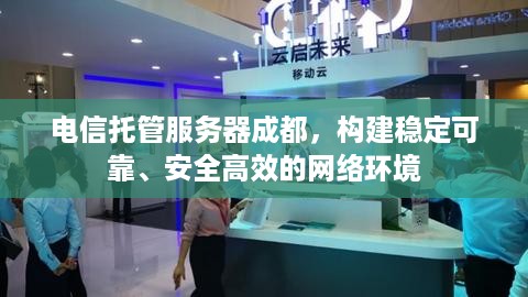 电信托管服务器成都，构建稳定可靠、安全高效的网络环境