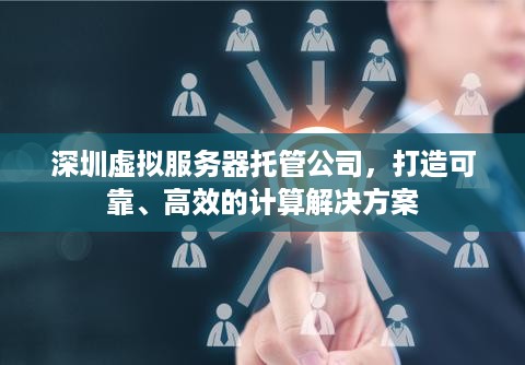 深圳虚拟服务器托管公司，打造可靠、高效的计算解决方案