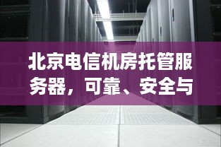 北京电信机房托管服务器，可靠、安全与高效的网络解决方案