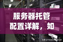 服务器托管配置详解，如何选择适合您的企业需求的服务器托管服务