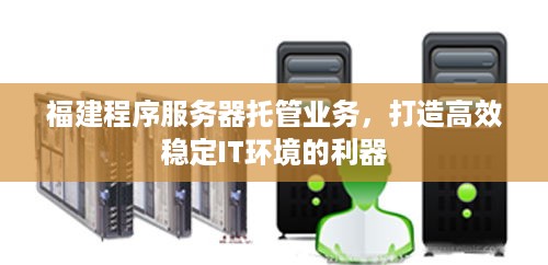 福建程序服务器托管业务，打造高效稳定IT环境的利器