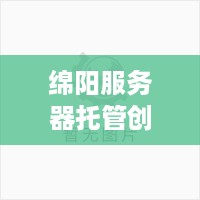 绵阳服务器托管创新互联，引领数据中心行业新风向