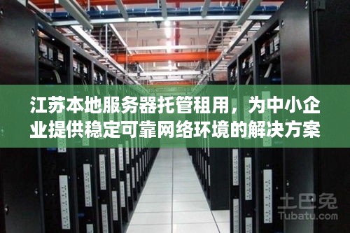 江苏本地服务器托管租用，为中小企业提供稳定可靠网络环境的解决方案